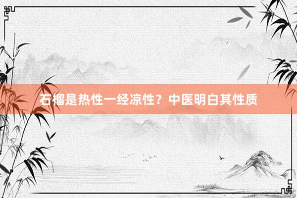 石榴是热性一经凉性？中医明白其性质