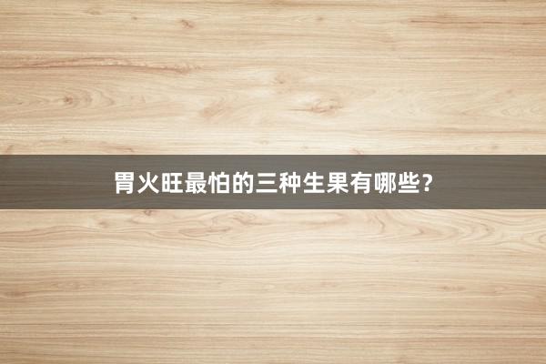 胃火旺最怕的三种生果有哪些？
