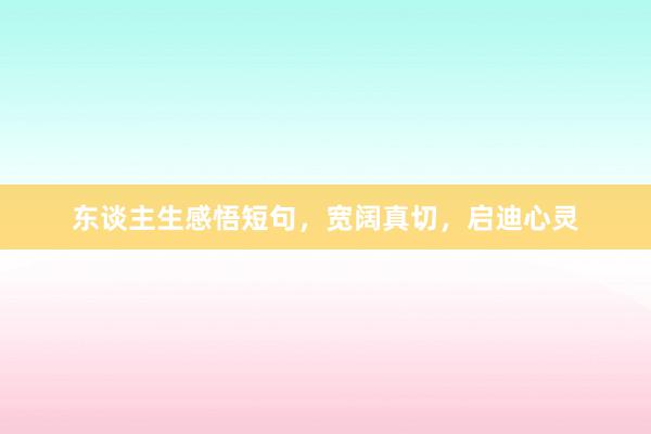 东谈主生感悟短句，宽阔真切，启迪心灵