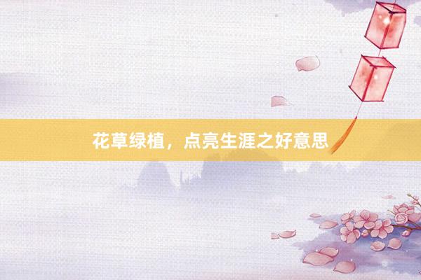 花草绿植，点亮生涯之好意思
