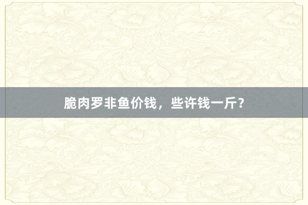 脆肉罗非鱼价钱，些许钱一斤？