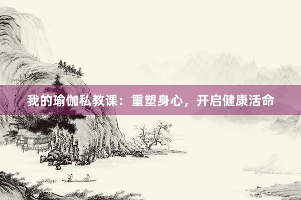 我的瑜伽私教课：重塑身心，开启健康活命